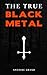 The True Black Metal: The Hidden Truth About Satanism In Extreme Metal Music