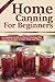 Home Canning for Beginners: A Complete Guide to Home Canning Plus Canning Recipes to Save Time and Money