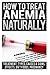 How To Treat Anemia Naturally: Anemia Symptoms & Treatment, Types, Causes & Signs Of Anemia, Sickle Cell, Effects Of Anemia, Chronic Disease, Foods ... Deficiency Anemia, Anemia In Pregnancy Book