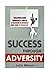 Success Through Adversity: Discover How Adversity Can Be a Blessing In Disguise And Lead To Success (Success Principles)