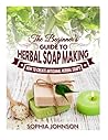The Beginner's Guide to Herbal Soap Making: How to Create Artisanal Herbal Soaps