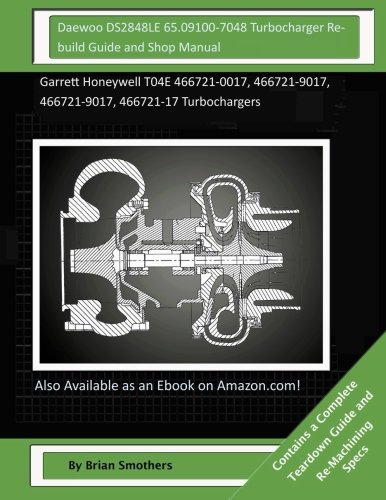 Daewoo DS2848LE 65.09100-7048 Turbocharger Rebuild Guide and Shop Manual: Garrett Honeywell T04E 466721-0017, 466721-9017, 466721-9017, 466721-17 Turbochargers (Paperback)