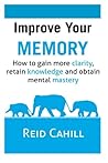 Improve Your Memory: How to gain more clarity, retain knowledge and obtain mental mastery (Master Your Memory)