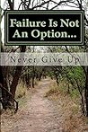 Failure Is Not An Option: Never Give Up Failure Is Not An Option: Never Give Up