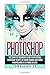 Photoshop: The Complete Beginners Guide to Mastering Photoshop Secrets of Color Grading and Photo Manipulation in 24 Hours Or Less