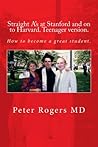 Straight A's at Stanford and on to Harvard. Student-Teenager version, Abridged.: How to become a great student.