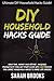 DIY Household Hacks: Ultimate DIY Household Hacks Guide! Save Time, Money And Effort, Increase Productivity And Get Stuff Done With 120 Proven And Smart Household Hacks To Make Life Easier!