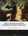 The Complete Short Stories of Mary Shelley by Mary Wollstonecraft Shelley