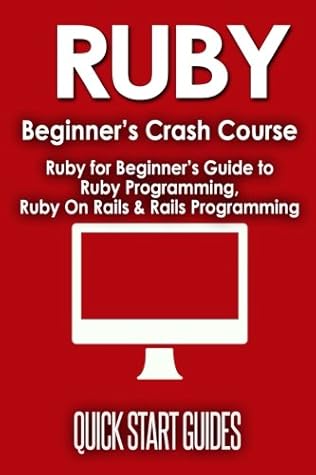 RUBY Beginner's Crash Course: Ruby for Beginner's Guide to Ruby Programming, Ruby On Rails & Rails Programming (Ruby, Operating Systems, Programming)