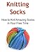 Knitting Socks: How to Knit Amazing Socks in Your Free Time: Knitting, Knitting for Beginners, Knitting Patterns, Knitting Projects, Knitting Socks
