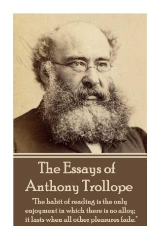 The Essays of Anthony Trollope: "The habit of reading is the only enjoyment in which there is no alloy; it lasts when all other pleasures fade." (Paperback)