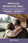 What to Do Between the Tears...: A Practical Guide to Dealing with a Dementia or Alzheimer's Diagnosis in the Family What to Do Between the Tears...: A Practical Guide to Dealing with a Dementia or Alzheimer's Diagnosis in the Family