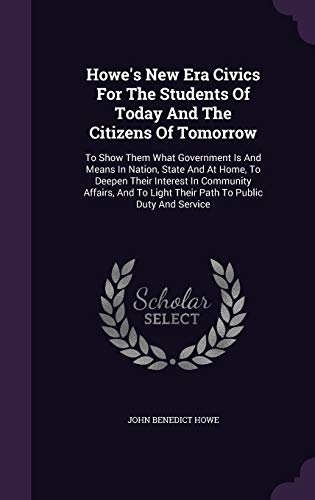 Howe's New Era Civics For The Students Of Today And The Citizens Of Tomorrow: To Show Them What Government Is And Means In Nation, State And At Home, ... Light Their Path To Public Duty And Service (Hardcover)