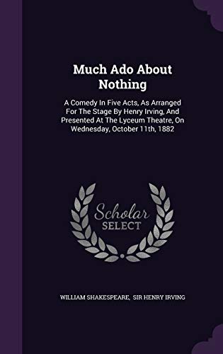 Much Ado About Nothing: A Comedy In Five Acts, As Arranged For The Stage By Henry Irving, And Presented At The Lyceum Theatre, On Wednesday, October 11th, 1882