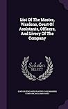 List Of The Master, Wardens, Court Of Assistants, Officers, A... by William Hayes