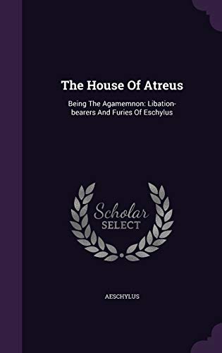 The House Of Atreus: Being The Agamemnon: Libation-bearers And Furies Of Eschylus