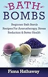 Bath Bombs: Beginner Bath Bomb Recipes For Aromatherapy, Stress Teduction & Better Health
