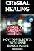 Crystal Healing: How to Feel Better with Simple Crystal Magic: (Crystals, Spirituality, Energy Fields, Chakras, Crystal Healing, Feng Shui, Crystal Healing Bible)
