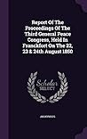 Report Of The Proceedings Of The Third General Peace Congress, Held In Franckfort On The 22, 23 & 24th August 1850 Report Of The Proceedings Of The Third General Peace Congress, Held In Franckfort On The 22, 23 & 24th August 1850