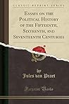 Essays on the Political History of the Fifteenth, Sixteenth, and Seventeenth Centuries (Classic Reprint) Essays on the Political History of the Fifteenth, Sixteenth, and Seventeenth Centuries (Classic Reprint)