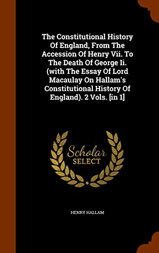 The Constitutional History Of England, From The Accession Of Henry Vii. To The Death Of George Ii. (with The Essay Of Lord Macaulay On Hallam's Constitutional History Of England). 2 Vols. [in 1]