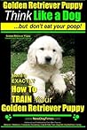Golden Retriever Puppy | Think Like a Dog ~ But Don't Eat Your Poop! | Golden Retriever Puppy Obedience & Behavior Training |: Here's EXACTLY How to TRAIN Your Golden Retriever Puppy