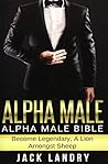 Alpha Male: Alpha Male Bible: Become Legendary, A Lion Amongst Sheep Alpha Male: Alpha Male Bible: Become Legendary, A Lion Amongst Sheep