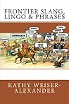 Frontier Slang, Lingo & Phrases by Kathy Weiser-Alexander