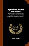 Agriculture, Ancient and Modern: A Historical Account of its Principles and Practice, Exemplified in Their Rise, Progress, and Development Volume v.1