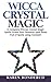 Wicca Crystal Magic: A Complete Wiccan Crystal Magic Spells Guide! Your Personal Spell Book Full of Spells using Crystals!