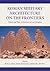 Roman Military Architecture on the Frontiers: Armies and Their Architecture in Late Antiquity