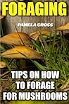 Foraging: Tips on How to Forage for Mushrooms: (Foraging for Beginners, Edible Plants, Medicinal Herbs, Herbal Remedies, Wildcrafting, How to Forage the Right Way )