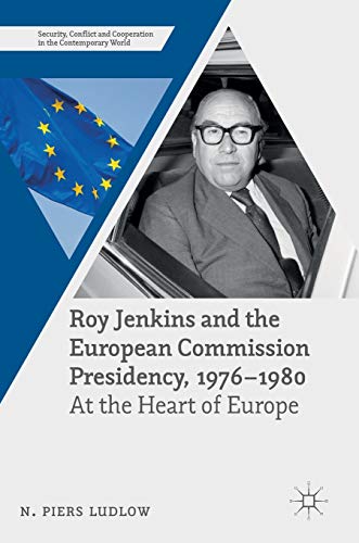 Roy Jenkins and the European Commission Presidency, 1976 –1980: At the Heart of Europe (Security, Conflict and Cooperation in the Contemporary World)