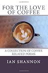 For the Love of Coffee: a collection of coffee related poems For the Love of Coffee: a collection of coffee related poems
