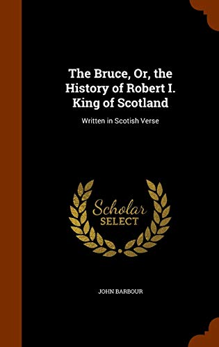 The Bruce, Or, the History of Robert I. King of Scotland: Written in Scotish Verse