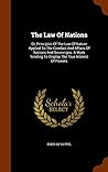 The Law Of Nations: Or, Principles Of The Law Of Nature Applied To The Conduct And Affairs Of Nations And Sovereigns. A Work Tending To Display The True Interest Of Powers