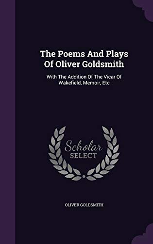 The Poems And Plays Of Oliver Goldsmith: With The Addition Of The Vicar Of Wakefield, Memoir, Etc (Hardcover)