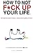 How To Not F*ck Up Your Life: The Tough Love Guide To Kicking A**, Taking Names & Getting Shit Done!
