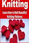 Knitting: Learn How to Knit Beautiful Knitting Patterns: Knitting, Knitting for Beginners, Knitting Patterns, Knitting Projects, Knitting Socks