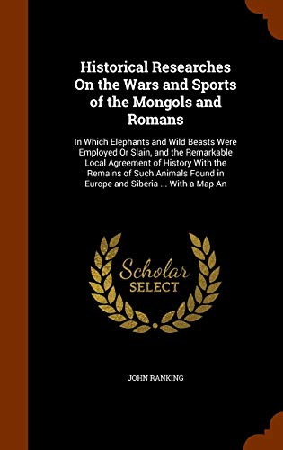 Historical Researches On the Wars and Sports of the Mongols and Romans: In Which Elephants and Wild Beasts Were Employed Or Slain, and the Remarkable ... Found in Europe and Siberia ... With a Map An (Hardcover)