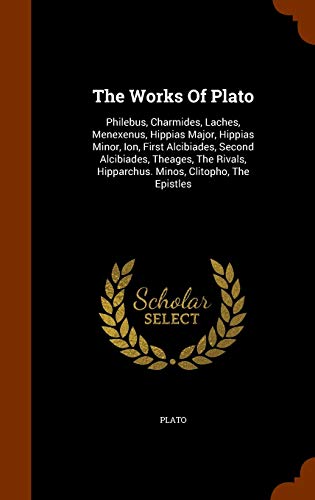 The Works Of Plato: Philebus, Charmides, Laches, Menexenus, Hippias Major, Hippias Minor, Ion, First Alcibiades, Second Alcibiades, Theages, The Rivals, Hipparchus. Minos, Clitopho, The Epistles (Hardcover)