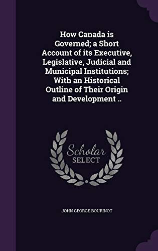 How Canada is Governed; a Short Account of its Executive, Legislative, Judicial and Municipal Institutions; With an Historical Outline of Their Origin and Development .. (Hardcover)