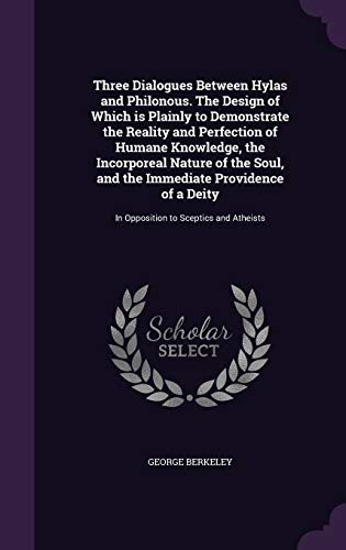 Three Dialogues Between Hylas and Philonous. The Design of Which is Plainly to Demonstrate the Reality and Perfection of Humane Knowledge, the ... Deity: In Opposition to Sceptics and Atheists