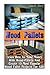 Wood Pallets: Learn How to Make Money with Wood Pallets and Create 10 Most Popular Wood Pallet Projects for Sale
