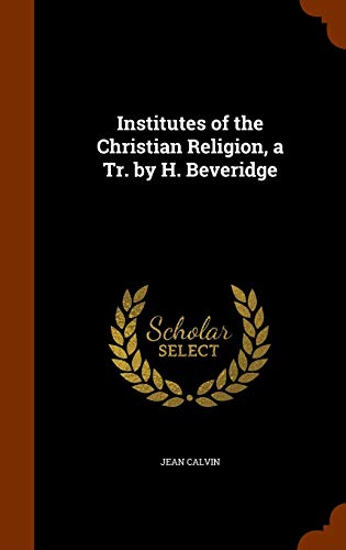 Institutes of the Christian Religion, a Tr. by H. Beveridge