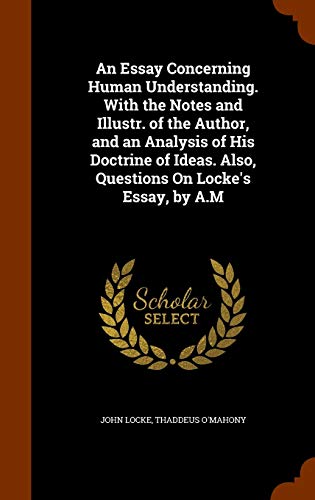 An Essay Concerning Human Understanding with the Notes & Illus. of the Author & an Analysis of His Doctrine of Ideas. Also Questions on Locke's Essay by AM