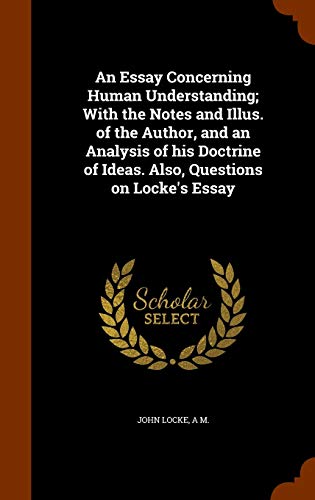 An Essay Concerning Human Understanding with the Notes & Illus. of the Author & an Analysis of His Doctrine of Ideas. Also, Questions on Locke's Essay