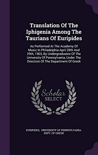Translation Of The Iphigenia Among The Taurians Of Euripides: As Performed At The Academy Of Music In Philadelphia April 28th And 29th, 1903, By ... The Direction Of The Department Of Greek