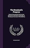 The Drunkard's Progress: Being A Panorama Of The Overland Route From The Station At Drough, To The General Terminus In The Dead Sea The Drunkard's Progress: Being A Panorama Of The Overland Route From The Station At Drough, To The General Terminus In The Dead Sea