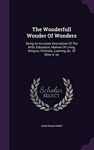 The Wonderfull Wonder Of Wonders: Being An Accurate Description Of The Birth, Education, Manner Of Living, Religion, Politicks, Learning, &c. Of Mine A--se